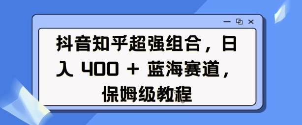 抖音知乎超强组合，日入4张， 蓝海赛道，保姆级教程-知新学吧