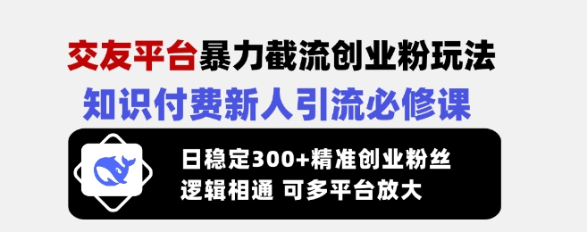 交友平台暴力截流创业粉玩法，知识付费新人引流必修课，日稳定300+精准创业粉丝，逻辑相通可多平台放大-知新学吧