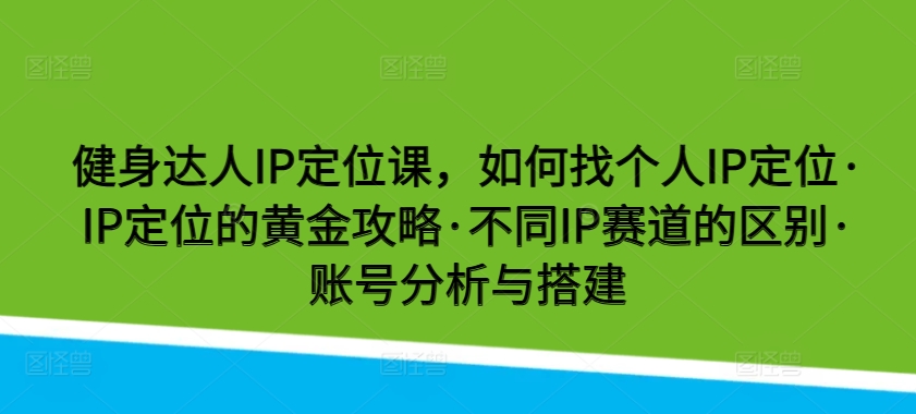健身达人IP定位课，如何找个人IP定位·IP定位的黄金攻略·不同IP赛道的区别·账号分析与搭建-知新学吧