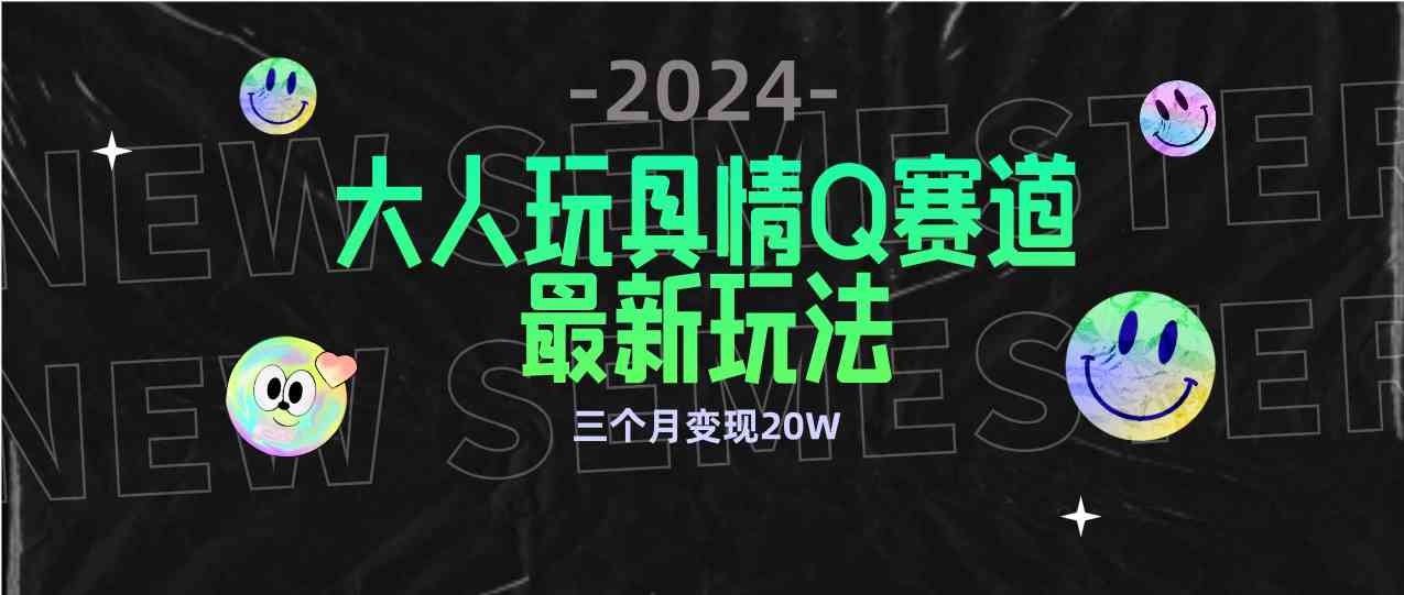 （9490期）全新大人玩具情Q赛道合规新玩法 零投入 不封号流量多渠道变现 3个月变现20W-知新学吧