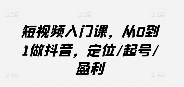短视频入门课，从0到1做抖音，定位/起号/盈利-知新学吧