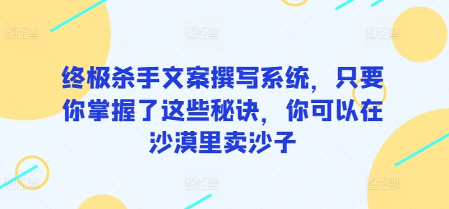 终极杀手文案撰写系统，只要你掌握了这些秘诀，你可以在沙漠里卖沙子-知新学吧