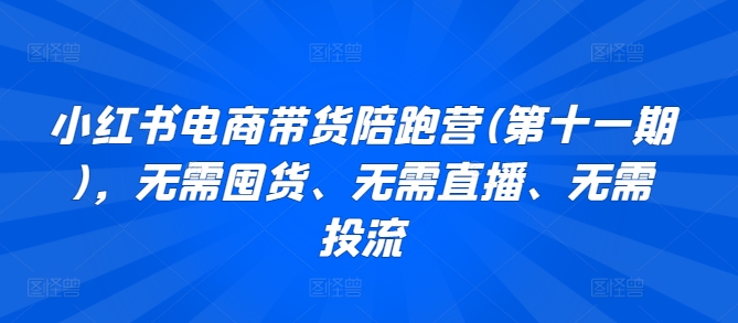 小红书电商带货陪跑营(第十一期)，无需囤货、无需直播、无需投流-知新学吧