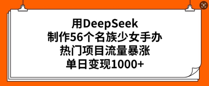 用DeepSeek制作56个名族少女手办，热门项目流量暴涨，单日变现多张-知新学吧
