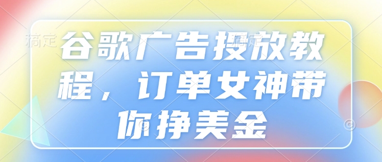 谷歌广告投放教程，订单女神带你挣美金-知新学吧