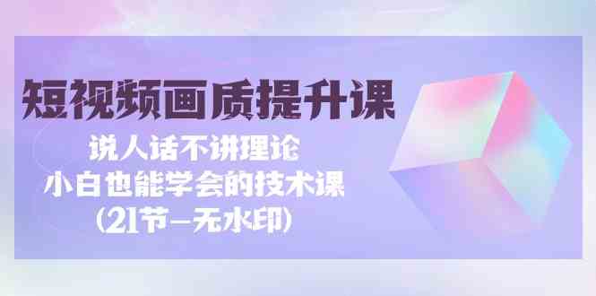 短视频画质提升课，说人话不讲理论，小白也能学会的技术课(无水印)-知新学吧