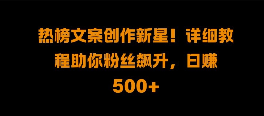 热榜文案创作新星!详细教程助你粉丝飙升，日入500+【揭秘】-知新学吧