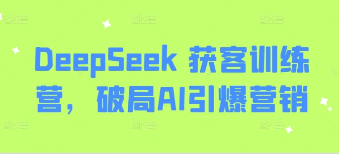 DeepSeek 获客训练营，破局AI引爆营销-知新学吧