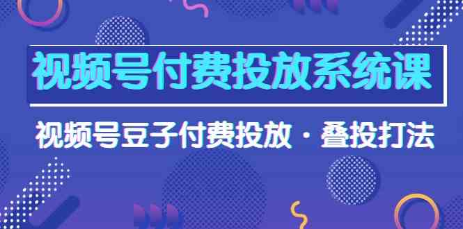视频号付费投放系统课，视频号豆子付费投放·叠投打法（高清视频课）-知新学吧