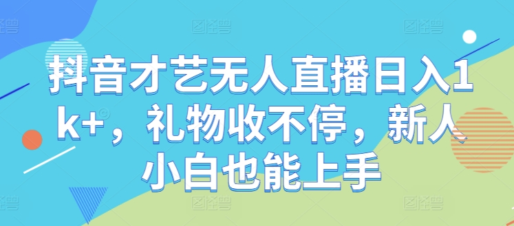 抖音才艺无人直播日入1k+，礼物收不停，新人小白也能上手【揭秘】-知新学吧