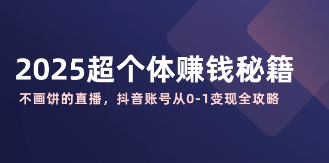 2025超个体赚钱秘籍：不画饼的直播，抖音账号从0-1变现全攻略-知新学吧
