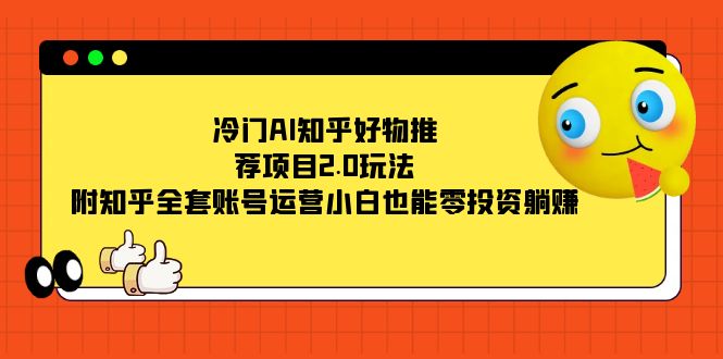 冷门AI知乎好物推荐项目2.0玩法，附知乎全套账号运营，小白也能零投资躺赚-知新学吧