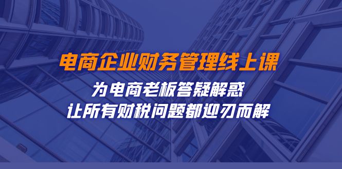电商企业-财务管理线上课：为电商老板答疑解惑-让所有财税问题都迎刃而解-知新学吧