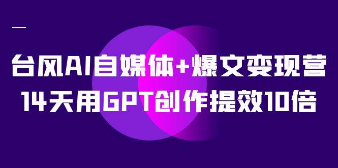 台风AI自媒体+爆文变现营，14天用GPT创作提效10倍（12节课）-知新学吧