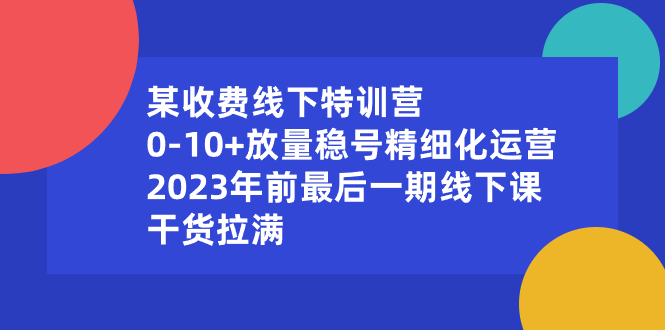 某收费线下特训营：0-10+放量稳号精细化运营，2023年前最后一期线下课-知新学吧
