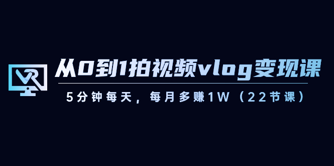 从0到1拍视频vlog-变现课，5分钟每天，每月多赚1W（22节课）-知新学吧