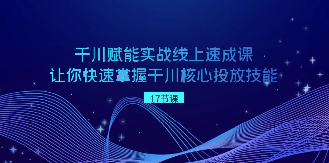 千川 赋能实战线上速成课，让你快速掌握干川核心投放技能-知新学吧