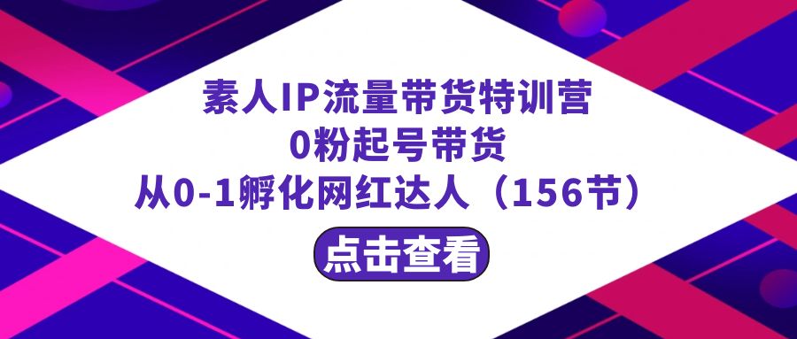 繁星·计划素人IP流量带货特训营：0粉起号带货 从0-1孵化网红达人（156节）-知新学吧