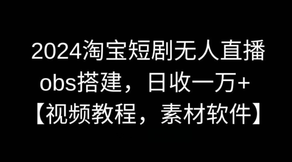 2024淘宝短剧无人直播，obs搭建，日收一万+【视频教程+素材+软件】【揭秘】-知新学吧