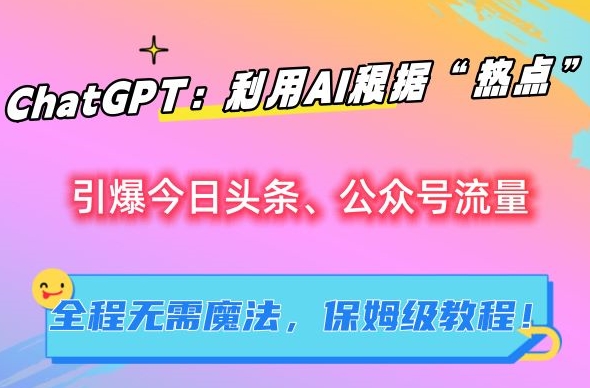 ChatGPT：利用AI根据“热点”引爆今日头条、公众号流量，无需魔法，保姆级教程【揭秘】-知新学吧