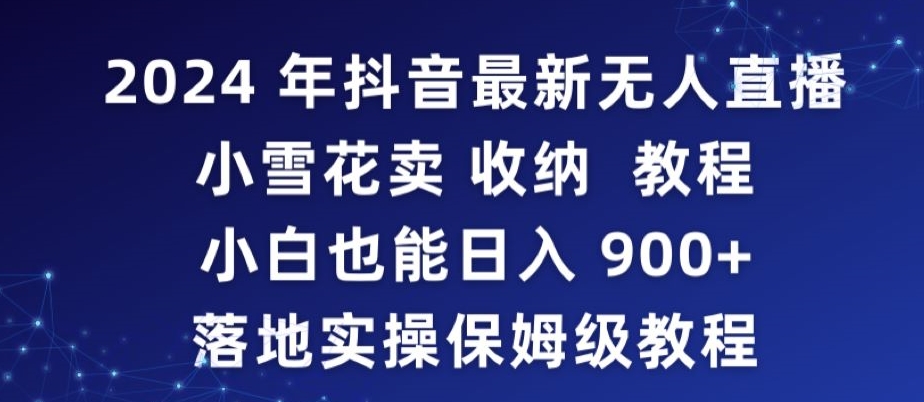 2024年抖音最新无人直播小雪花卖收纳教程，小白也能日入900+落地实操保姆级教程-知新学吧