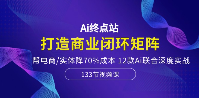 （10428期）Ai终点站，打造商业闭环矩阵，帮电商/实体降70%成本，12款Ai联合深度实战-知新学吧