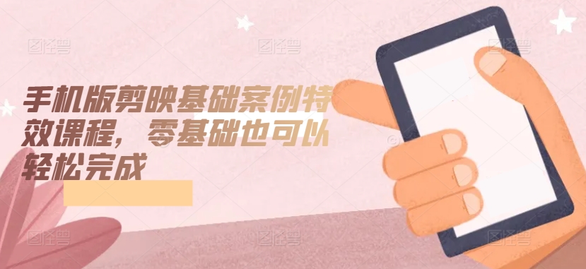 手机版剪映基础案例特效课程，零基础也可以轻松完成-知新学吧