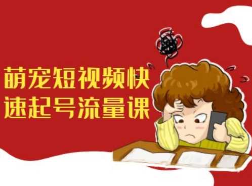 萌宠短视频快速起号流量课，短视频带货宠物新风口-知新学吧