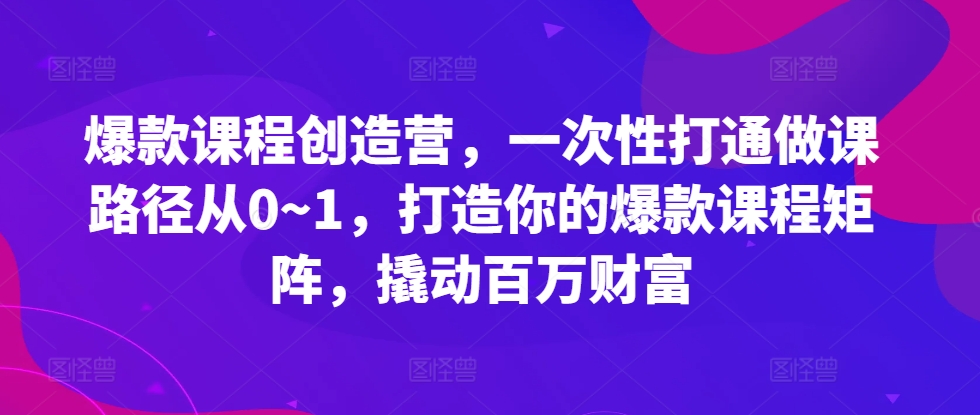 爆款课程创造营，​一次性打通做课路径从0~1，打造你的爆款课程矩阵，撬动百万财富-知新学吧