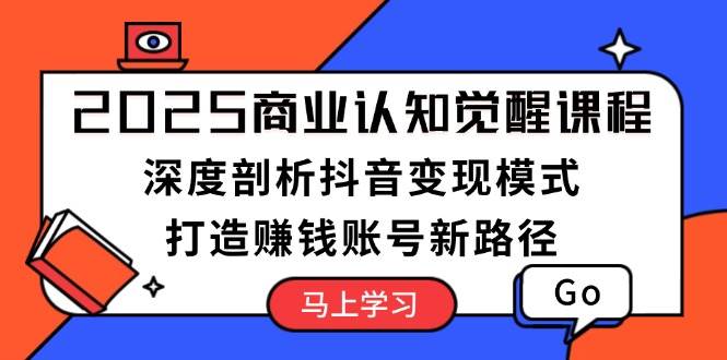 2025商业认知觉醒课程：深度剖析抖音变现模式，打造赚钱账号新路径-知新学吧