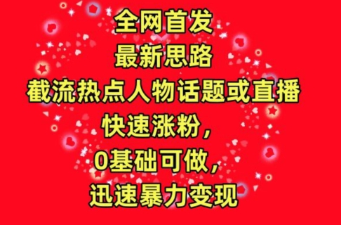 全网首发，截流热点人物话题或直播，快速涨粉，0基础可做，迅速暴力变现-知新学吧