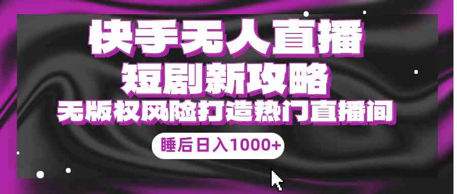 （9918期）快手无人直播短剧新攻略，合规无版权风险，打造热门直播间，睡后日入1000+-知新学吧