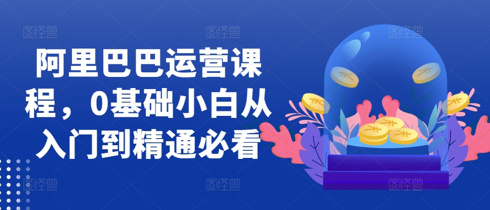 阿里巴巴运营课程，0基础小白从入门到精通必看-知新学吧