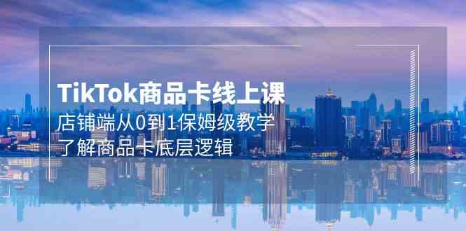Tk商品卡线上课，店铺端从0到1保姆级教学，了解商品卡底层逻辑（20节）-知新学吧