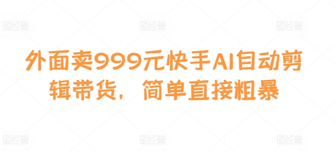 外面卖999元快手AI自动剪辑带货，简单直接粗暴-知新学吧