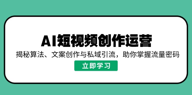 AI短视频创作运营，揭秘算法、文案创作与私域引流，助你掌握流量密码-知新学吧