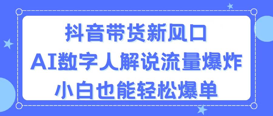 抖音带货新风口，AI数字人解说，流量爆炸，小白也能轻松爆单-知新学吧