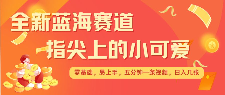 最新蓝海赛道，指尖上的小可爱，几分钟一条治愈系视频，日入几张，矩阵操作收益翻倍-知新学吧