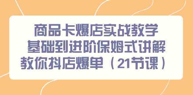 商品卡爆店实战教学，基础到进阶保姆式讲解教你抖店爆单（21节课）-知新学吧