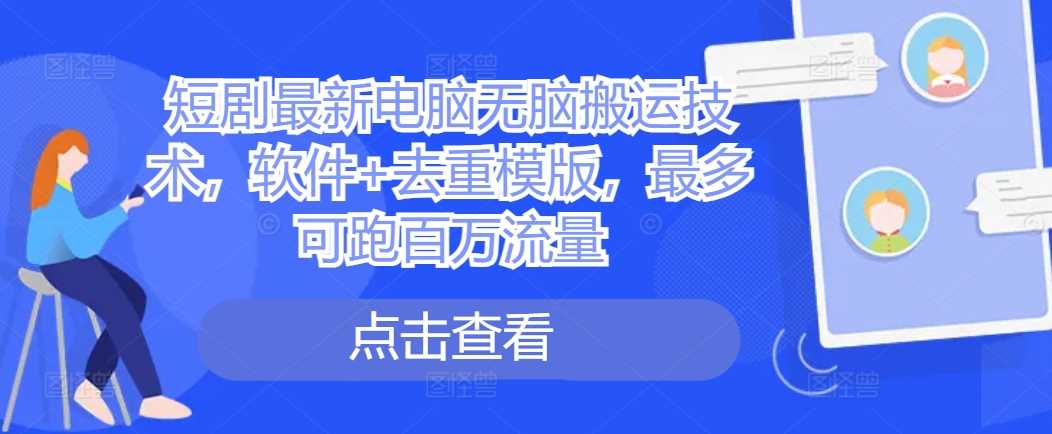 短剧最新电脑无脑搬运技术，软件+去重模版，最多可跑百万流量-知新学吧