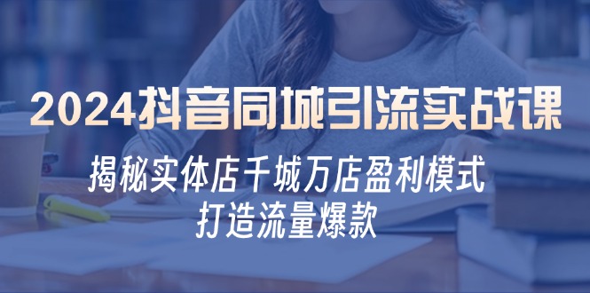 2024抖音同城引流实战课：揭秘实体店千城万店盈利模式，打造流量爆款-知新学吧