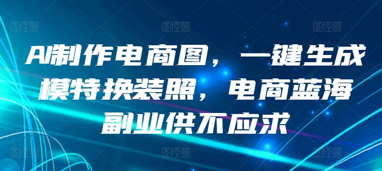 AI制作电商图，一键生成模特换装照，电商蓝海副业供不应求-知新学吧
