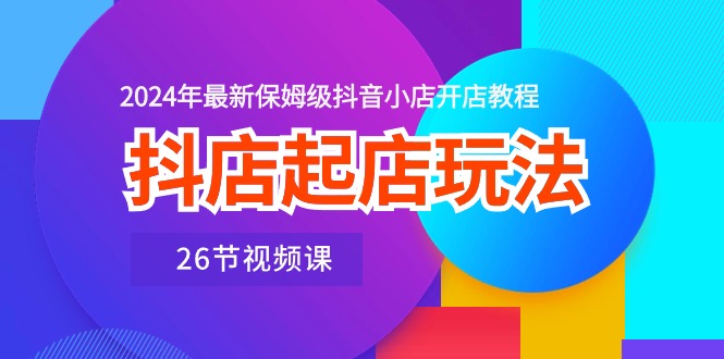 （10687期）抖店起店玩法，2024年最新保姆级抖音小店开店教程（26节视频课）-知新学吧