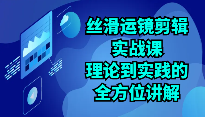 丝滑运镜剪辑实战课：理论到实践的全方位讲解（24节）-知新学吧