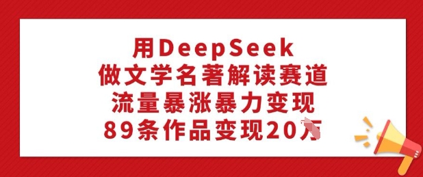 用DeepSeek做文学名著解读赛道，流量暴涨暴力变现，89条作品变现20W-知新学吧
