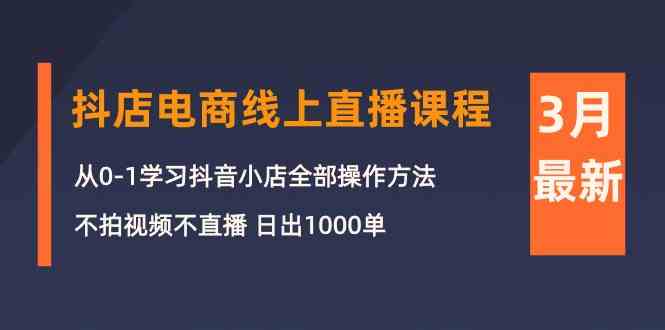3月抖店电商线上直播课程：从0-1学习抖音小店，不拍视频不直播 日出1000单-知新学吧
