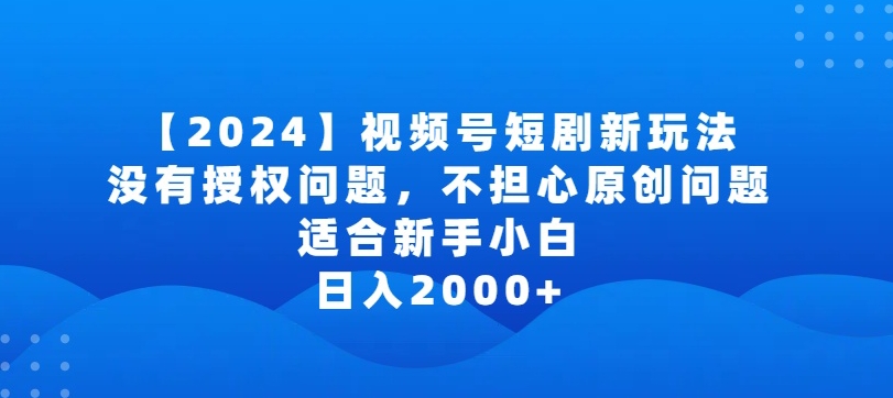 2024视频号短剧玩法，没有授权问题，不担心原创问题，适合新手小白，日入2000+-知新学吧