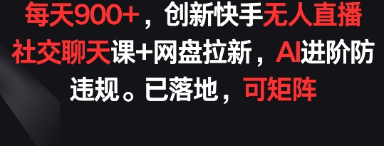 每天900+，创新快手无人直播社交聊天课+网盘拉新，AI进阶防违规 已落地 可矩阵-知新学吧