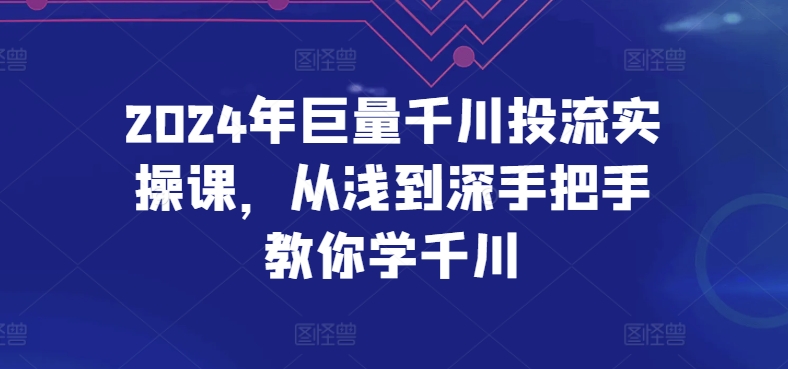 2024年巨量千川投流实操课，从浅到深手把手教你学千川-知新学吧