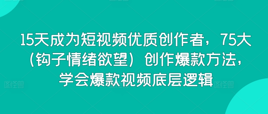 15天成为短视频优质创作者，75大（钩子情绪欲望）创作爆款方法，学会爆款视频底层逻辑-知新学吧